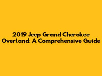 2019 Jeep Grand Cherokee Overland: A Comprehensive Guide