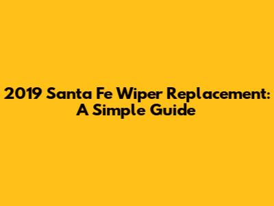 2019 Santa Fe Wiper Replacement: A Simple Guide