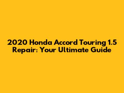 2020 Honda Accord Touring 1.5 Repair: Your Ultimate Guide