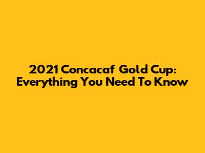 2021 Concacaf Gold Cup: Everything You Need To Know
