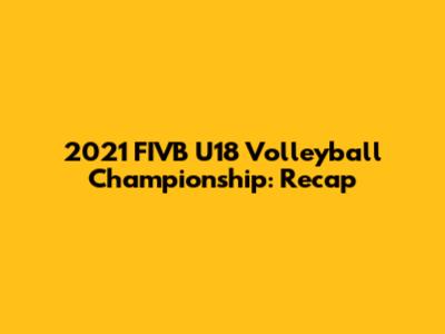 2021 FIVB U18 Volleyball Championship: Recap
