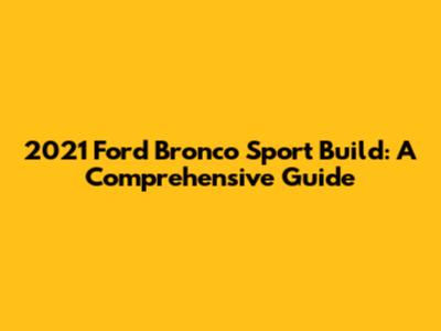 2021 Ford Bronco Sport Build: A Comprehensive Guide
