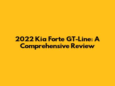 2022 Kia Forte GT-Line: A Comprehensive Review