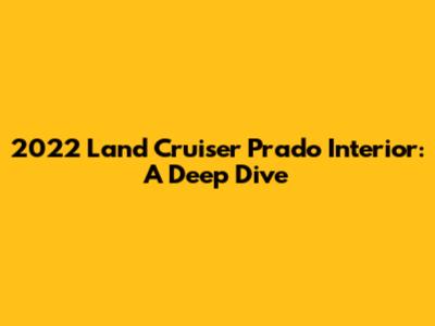 2022 Land Cruiser Prado Interior: A Deep Dive