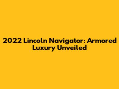 2022 Lincoln Navigator: Armored Luxury Unveiled