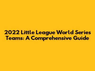2022 Little League World Series Teams: A Comprehensive Guide