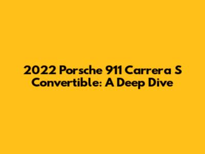 2022 Porsche 911 Carrera S Convertible: A Deep Dive