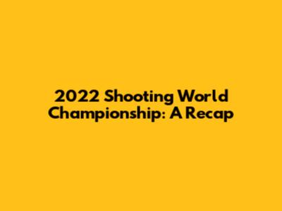 2022 Shooting World Championship: A Recap