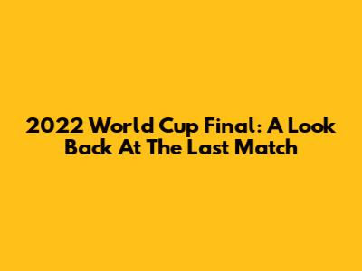 2022 World Cup Final: A Look Back At The Last Match