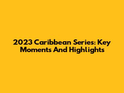 2023 Caribbean Series: Key Moments And Highlights