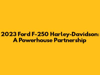 2023 Ford F-250 Harley-Davidson: A Powerhouse Partnership
