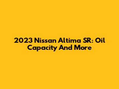 2023 Nissan Altima SR: Oil Capacity And More