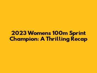 2023 Women's 100m Sprint Champion: A Thrilling Recap