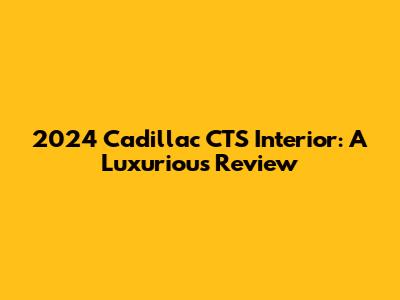 2024 Cadillac CTS Interior: A Luxurious Review