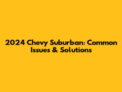 2024 Chevy Suburban: Common Issues & Solutions