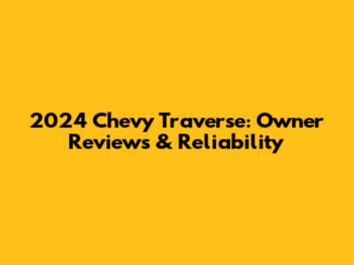 2024 Chevy Traverse: Owner Reviews & Reliability