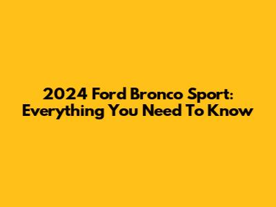 2024 Ford Bronco Sport: Everything You Need To Know