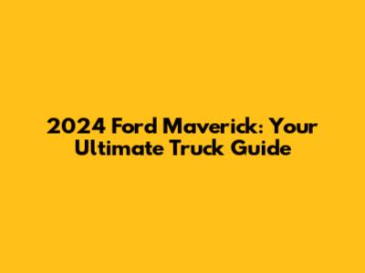 2024 Ford Maverick: Your Ultimate Truck Guide