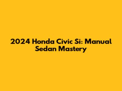 2024 Honda Civic Si: Manual Sedan Mastery