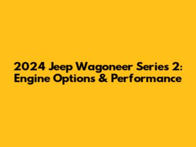2024 Jeep Wagoneer Series 2: Engine Options & Performance