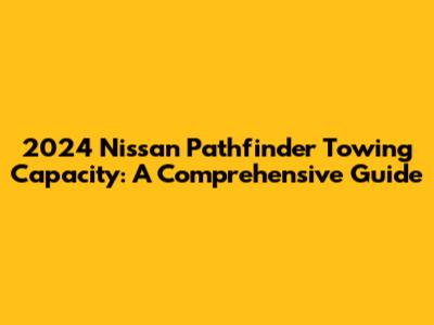 2024 Nissan Pathfinder Towing Capacity: A Comprehensive Guide