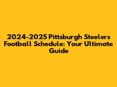 2024-2025 Pittsburgh Steelers Football Schedule: Your Ultimate Guide