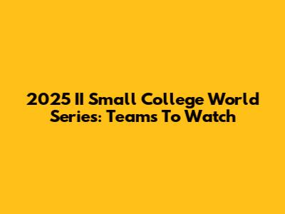 2025 II Small College World Series: Teams To Watch
