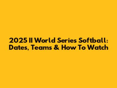 2025 II World Series Softball: Dates, Teams & How To Watch