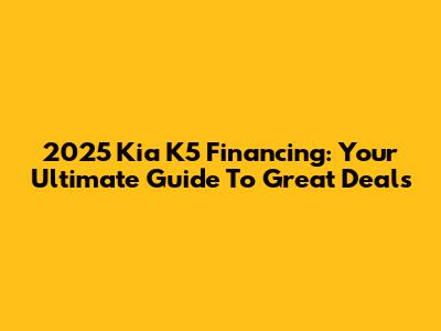2025 Kia K5 Financing: Your Ultimate Guide To Great Deals