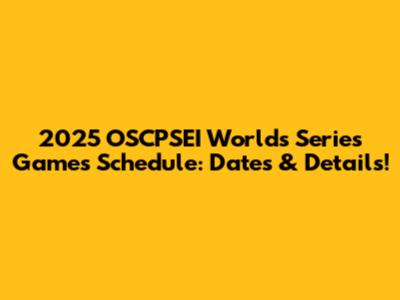 2025 OSCPSEI Worlds Series Games Schedule: Dates & Details!