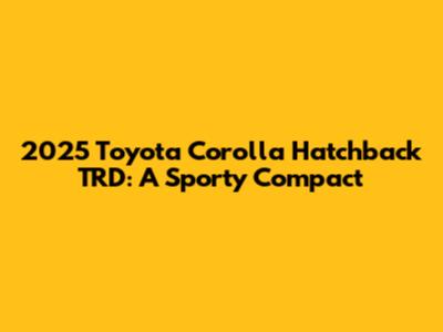 2025 Toyota Corolla Hatchback TRD: A Sporty Compact