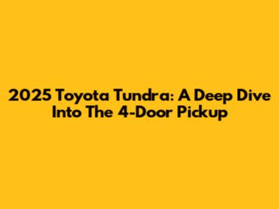 2025 Toyota Tundra: A Deep Dive Into The 4-Door Pickup