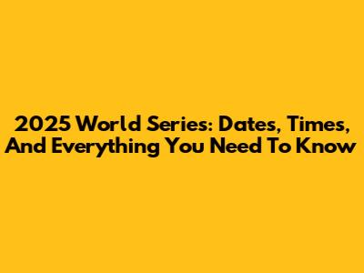 2025 World Series: Dates, Times, And Everything You Need To Know