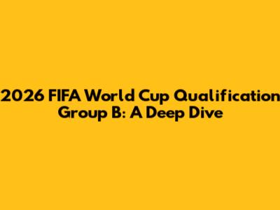 2026 FIFA World Cup Qualification Group B: A Deep Dive