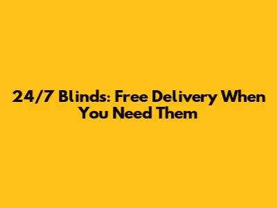 24/7 Blinds: Free Delivery When You Need Them