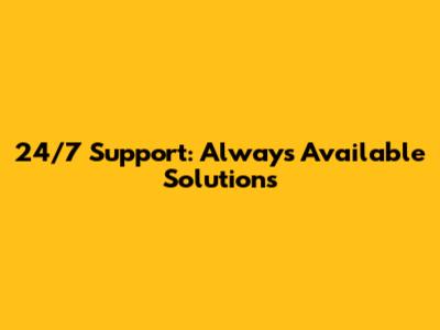24/7 Support: Always Available Solutions