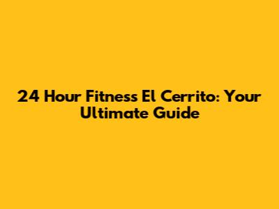24 Hour Fitness El Cerrito: Your Ultimate Guide