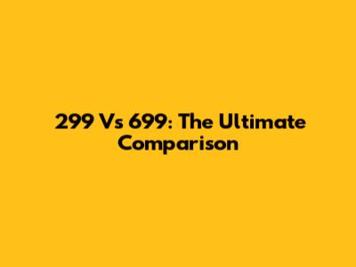 299 Vs 699: The Ultimate Comparison