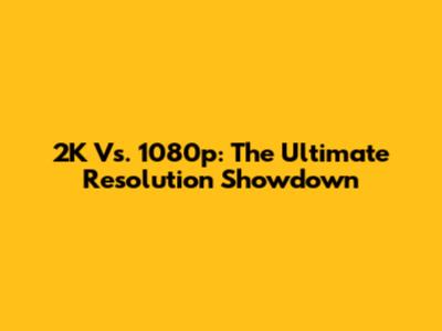 2K Vs. 1080p: The Ultimate Resolution Showdown