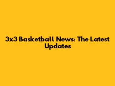 3x3 Basketball News: The Latest Updates