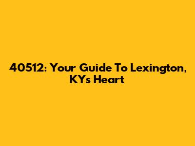 40512: Your Guide To Lexington, KY's Heart