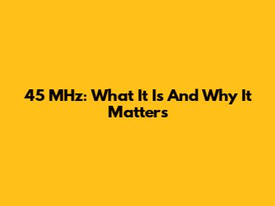 45 MHz: What It Is And Why It Matters