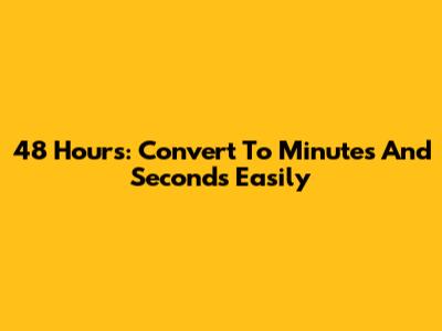 48 Hours: Convert To Minutes And Seconds Easily