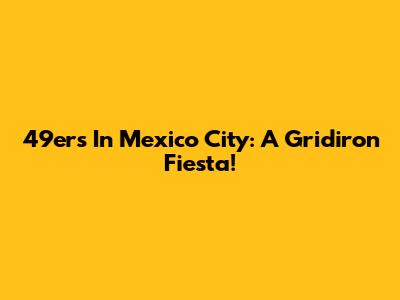 49ers In Mexico City: A Gridiron Fiesta!