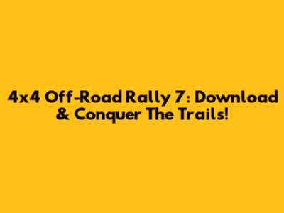 4x4 Off-Road Rally 7: Download & Conquer The Trails!