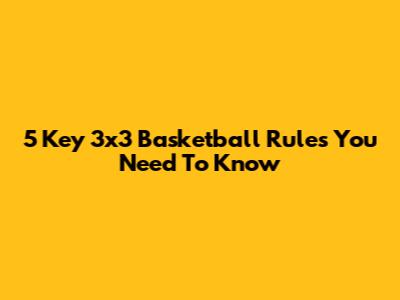 5 Key 3x3 Basketball Rules You Need To Know