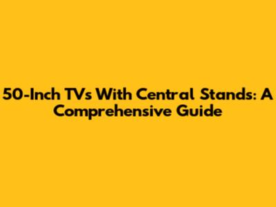 50-Inch TVs With Central Stands: A Comprehensive Guide