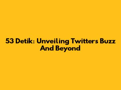 53 Detik: Unveiling Twitter's Buzz And Beyond