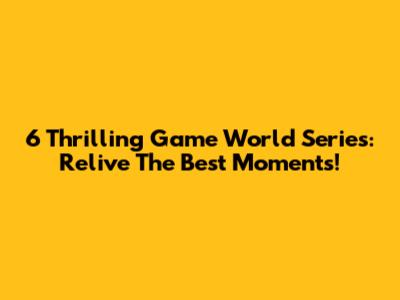 6 Thrilling Game World Series: Relive The Best Moments!