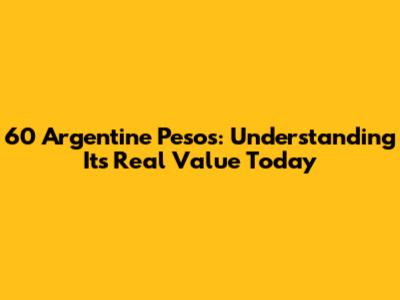 60 Argentine Pesos: Understanding Its Real Value Today